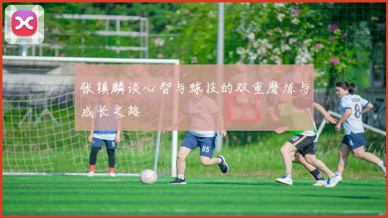 张镇麟谈心智与球技的双重磨炼与成长之路