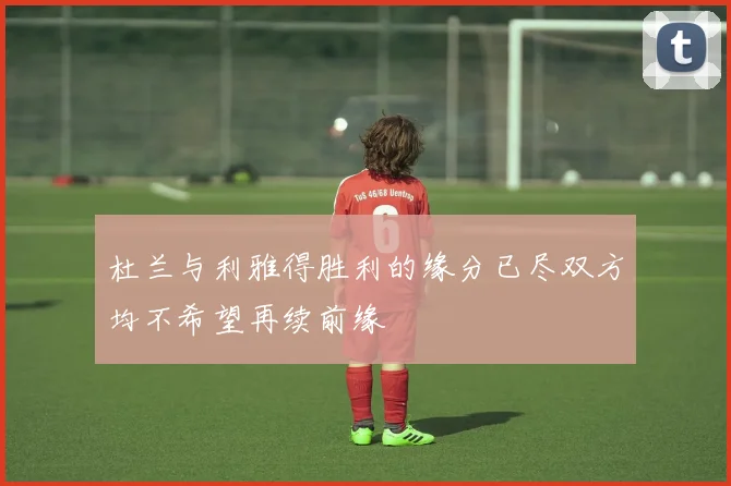 杜兰与利雅得胜利的缘分已尽双方均不希望再续前缘