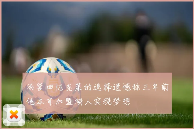 汤爹回忆克莱的选择遗憾称三年前他本可加盟湖人实现梦想