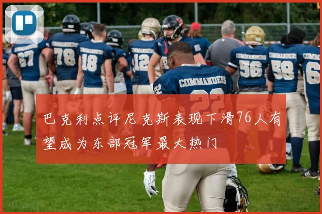巴克利点评尼克斯表现下滑76人有望成为东部冠军最大热门