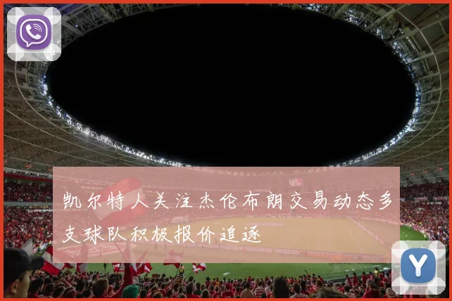 凯尔特人关注杰伦布朗交易动态多支球队积极报价追逐