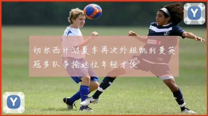 切尔西计划夏季再次外租凯利曼英冠多队争抢这位年轻才俊