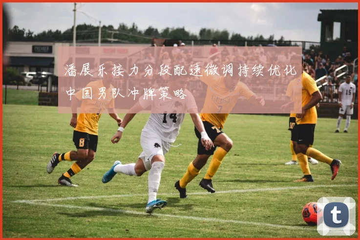 潘展乐接力分段配速微调持续优化中国男队冲牌策略
