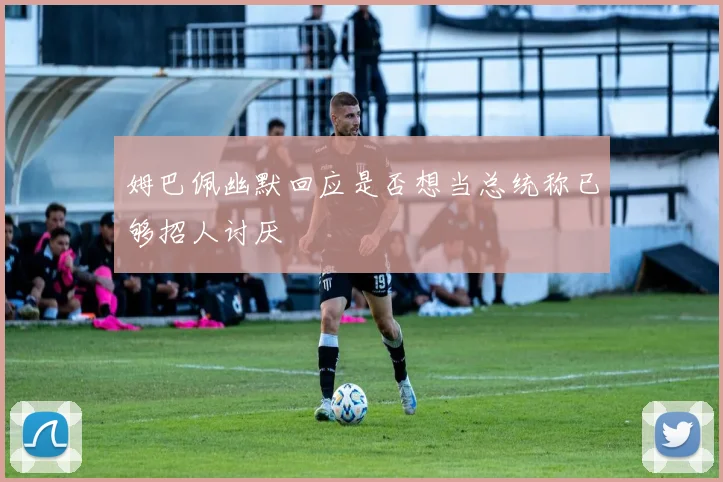 姆巴佩幽默回应是否想当总统称已够招人讨厌