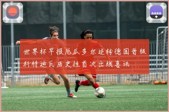 世界杯早报厄瓜多尔逆转德国晋级科特迪瓦历史性首次出线喜讯